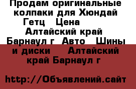 Продам оригинальные колпаки для Хюндай Гетц › Цена ­ 500 - Алтайский край, Барнаул г. Авто » Шины и диски   . Алтайский край,Барнаул г.